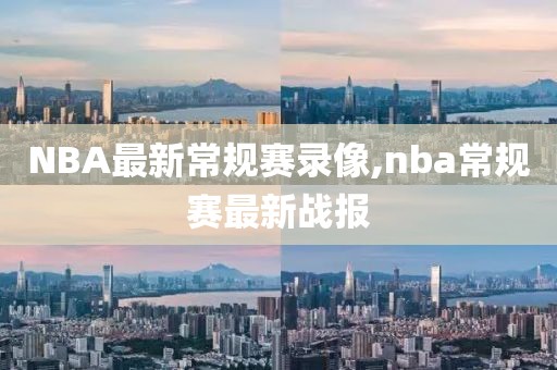 NBA最新常规赛录像,nba常规赛最新战报