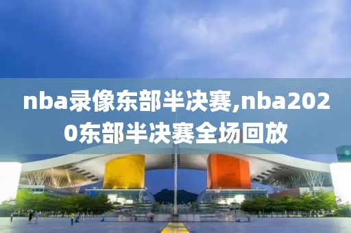 nba录像东部半决赛,nba2020东部半决赛全场回放