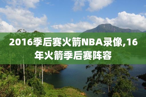 2016季后赛火箭NBA录像,16年火箭季后赛阵容