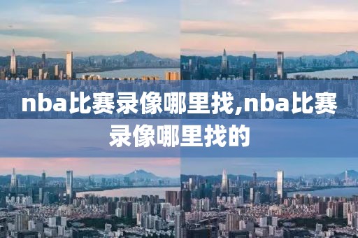 nba比赛录像哪里找,nba比赛录像哪里找的