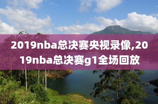 2019nba总决赛央视录像,2019nba总决赛g1全场回放