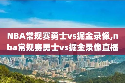 NBA常规赛勇士vs掘金录像,nba常规赛勇士vs掘金录像直播