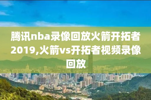 腾讯nba录像回放火箭开拓者2019,火箭vs开拓者视频录像回放