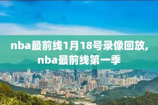 nba最前线1月18号录像回放,nba最前线第一季