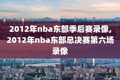 2012年nba东部季后赛录像,2012年nba东部总决赛第六场录像