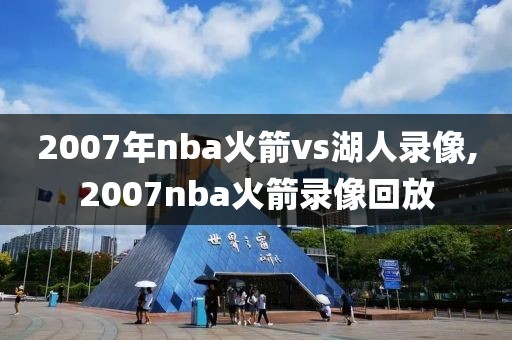 2007年nba火箭vs湖人录像,2007nba火箭录像回放