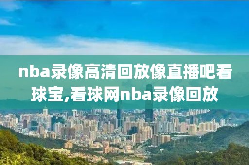 nba录像高清回放像直播吧看球宝,看球网nba录像回放