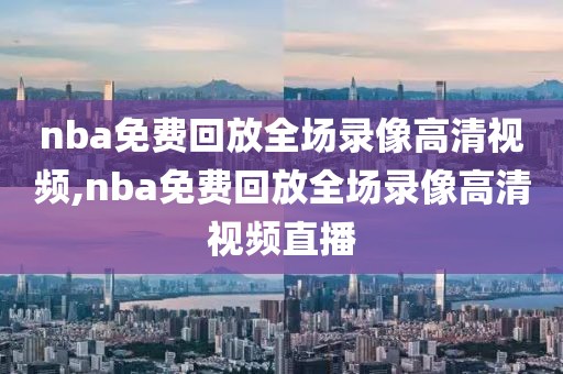 nba免费回放全场录像高清视频,nba免费回放全场录像高清视频直播