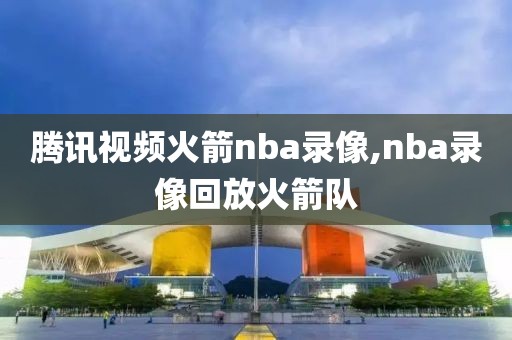 腾讯视频火箭nba录像,nba录像回放火箭队