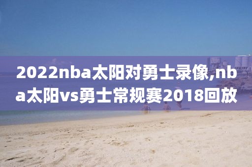 2022nba太阳对勇士录像,nba太阳vs勇士常规赛2018回放