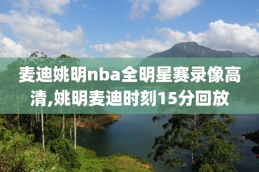 麦迪姚明nba全明星赛录像高清,姚明麦迪时刻15分回放