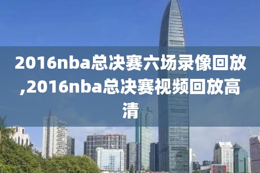 2016nba总决赛六场录像回放,2016nba总决赛视频回放高清