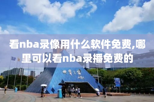 看nba录像用什么软件免费,哪里可以看nba录播免费的