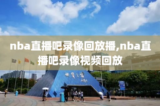 nba直播吧录像回放播,nba直播吧录像视频回放