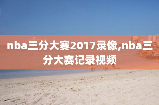 nba三分大赛2017录像,nba三分大赛记录视频