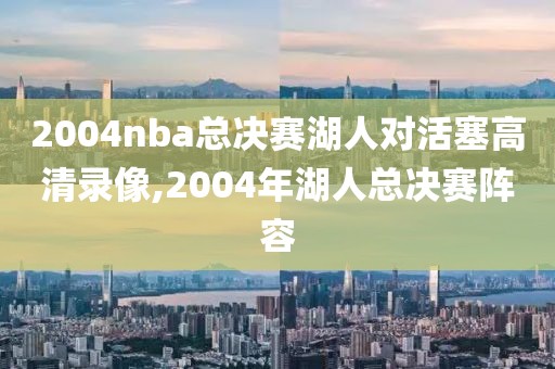 2004nba总决赛湖人对活塞高清录像,2004年湖人总决赛阵容