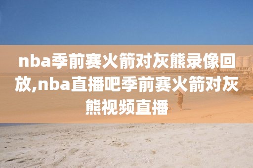 nba季前赛火箭对灰熊录像回放,nba直播吧季前赛火箭对灰熊视频直播