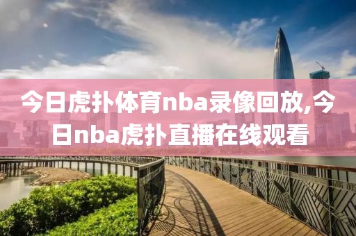 今日虎扑体育nba录像回放,今日nba虎扑直播在线观看