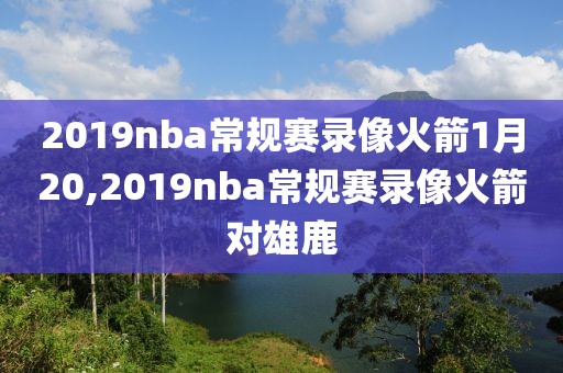 2019nba常规赛录像火箭1月20,2019nba常规赛录像火箭对雄鹿