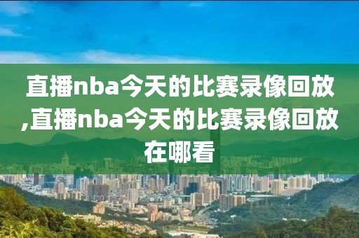 直播nba今天的比赛录像回放,直播nba今天的比赛录像回放在哪看