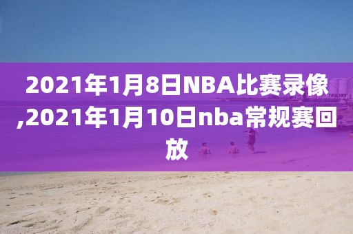 2021年1月8日NBA比赛录像,2021年1月10日nba常规赛回放