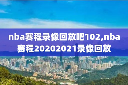 nba赛程录像回放吧102,nba赛程20202021录像回放