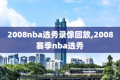 2008nba选秀录像回放,2008赛季nba选秀