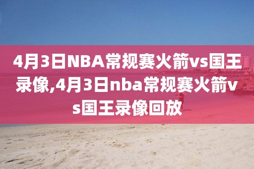 4月3日NBA常规赛火箭vs国王录像,4月3日nba常规赛火箭vs国王录像回放