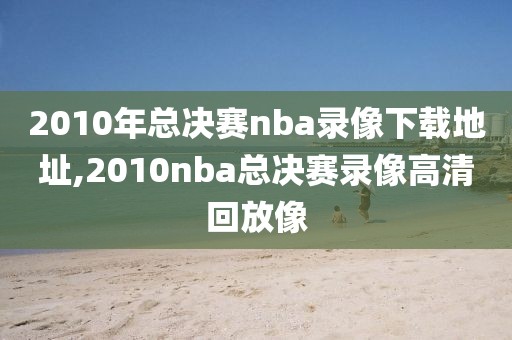 2010年总决赛nba录像下载地址,2010nba总决赛录像高清回放像