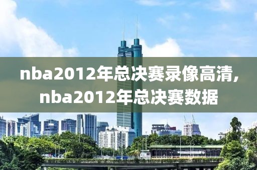 nba2012年总决赛录像高清,nba2012年总决赛数据