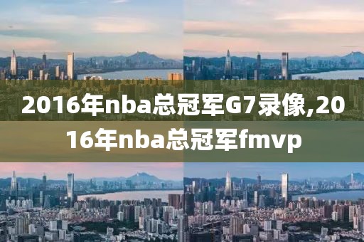 2016年nba总冠军G7录像,2016年nba总冠军fmvp