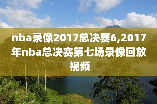 nba录像2017总决赛6,2017年nba总决赛第七场录像回放 视频
