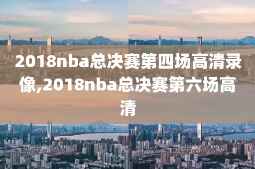 2018nba总决赛第四场高清录像,2018nba总决赛第六场高清