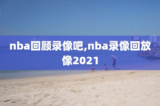 nba回顾录像吧,nba录像回放像2021