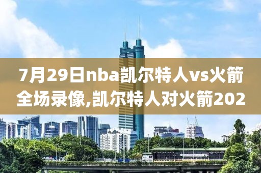 7月29日nba凯尔特人vs火箭全场录像,凯尔特人对火箭2020