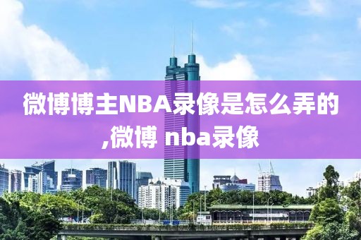 微博博主NBA录像是怎么弄的,微博 nba录像