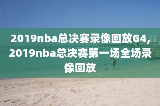 2019nba总决赛录像回放G4,2019nba总决赛第一场全场录像回放