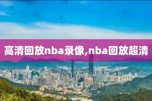 高清回放nba录像,nba回放超清