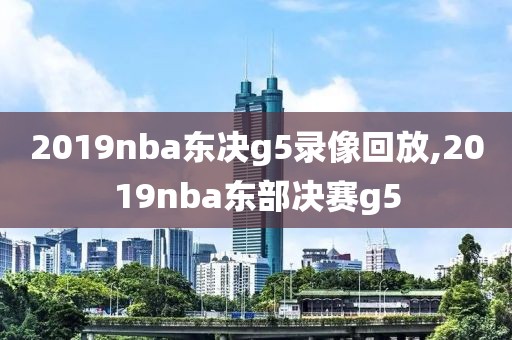 2019nba东决g5录像回放,2019nba东部决赛g5