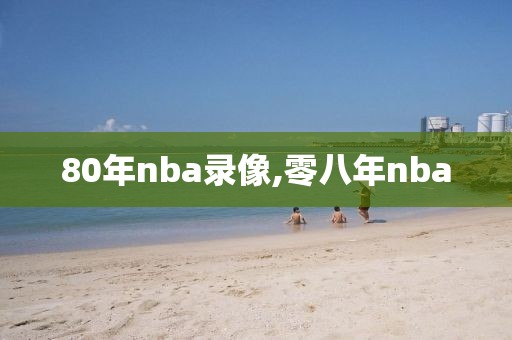 80年nba录像,零八年nba