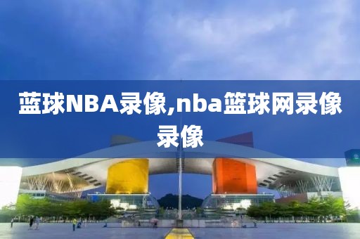 蓝球NBA录像,nba篮球网录像录像