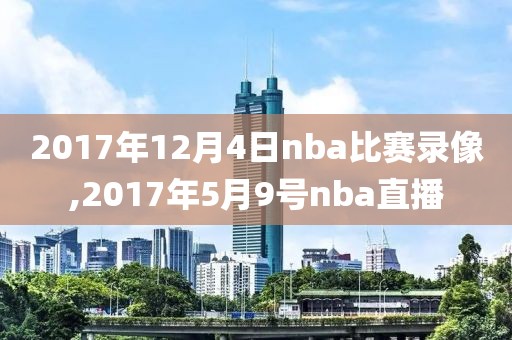 2017年12月4日nba比赛录像,2017年5月9号nba直播