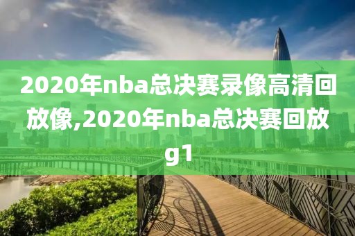 2020年nba总决赛录像高清回放像,2020年nba总决赛回放g1