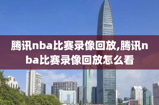 腾讯nba比赛录像回放,腾讯nba比赛录像回放怎么看