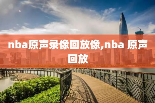 nba原声录像回放像,nba 原声回放