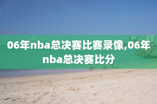 06年nba总决赛比赛录像,06年nba总决赛比分