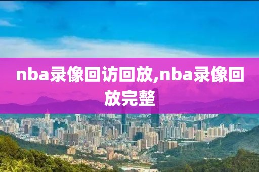 nba录像回访回放,nba录像回放完整