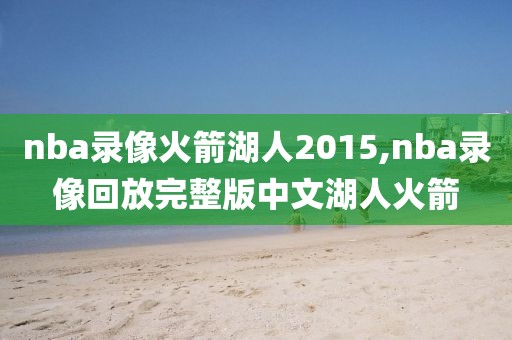 nba录像火箭湖人2015,nba录像回放完整版中文湖人火箭