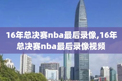 16年总决赛nba最后录像,16年总决赛nba最后录像视频