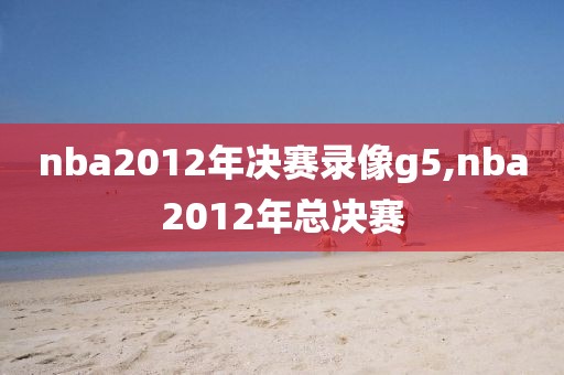 nba2012年决赛录像g5,nba2012年总决赛